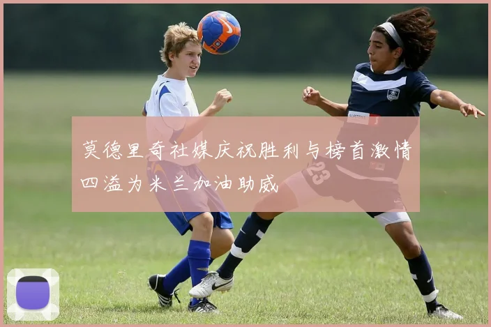 莫德里奇社媒庆祝胜利与榜首激情四溢为米兰加油助威